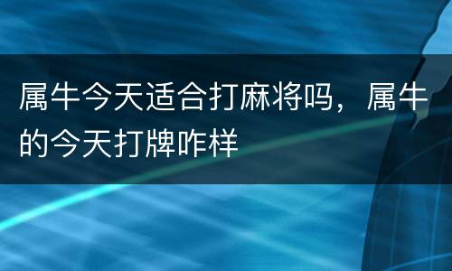 属牛今天适合打麻将吗，属牛的今天打牌咋样