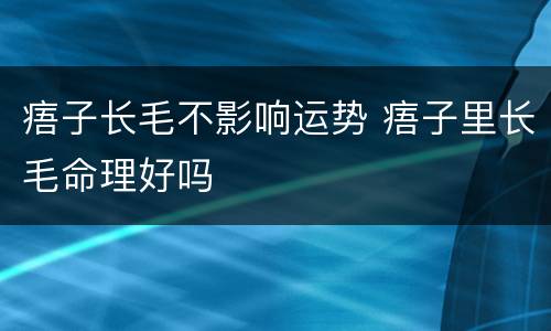 痦子长毛不影响运势 痦子里长毛命理好吗