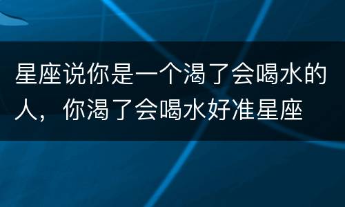 星座说你是一个渴了会喝水的人，你渴了会喝水好准星座
