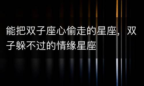 能把双子座心偷走的星座，双子躲不过的情缘星座