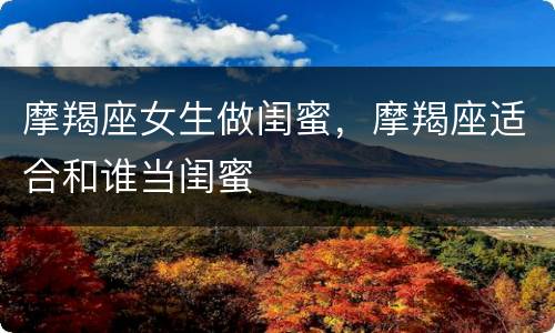 摩羯座女生做闺蜜，摩羯座适合和谁当闺蜜
