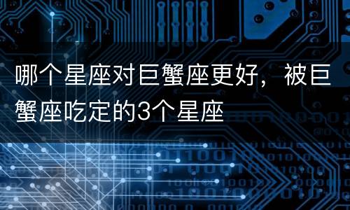 哪个星座对巨蟹座更好，被巨蟹座吃定的3个星座