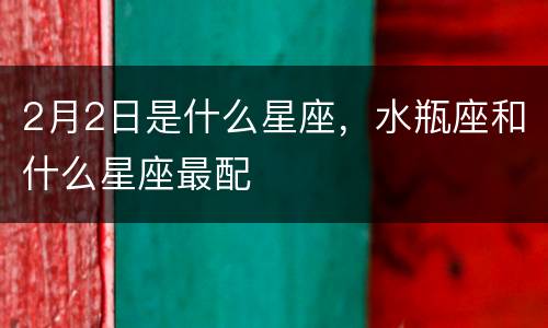 2月2日是什么星座，水瓶座和什么星座最配