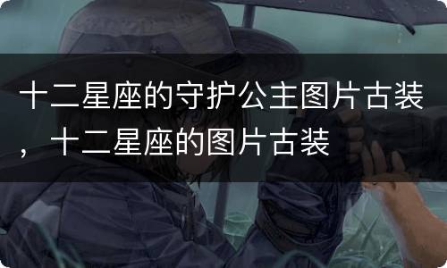 十二星座的守护公主图片古装，十二星座的图片古装