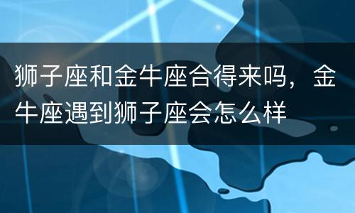 狮子座和金牛座合得来吗，金牛座遇到狮子座会怎么样