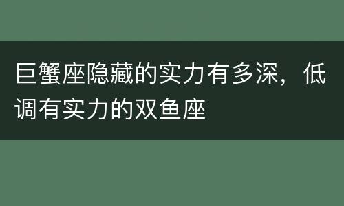 巨蟹座隐藏的实力有多深，低调有实力的双鱼座