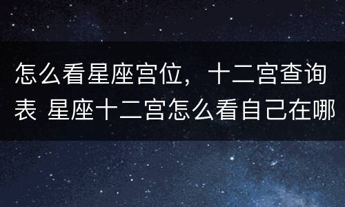 怎么看星座宫位，十二宫查询表 星座十二宫怎么看自己在哪个宫