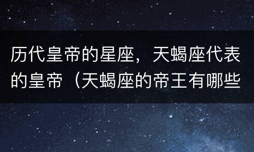历代皇帝的星座，天蝎座代表的皇帝（天蝎座的帝王有哪些）