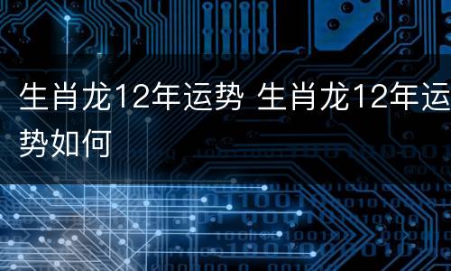 生肖龙12年运势 生肖龙12年运势如何