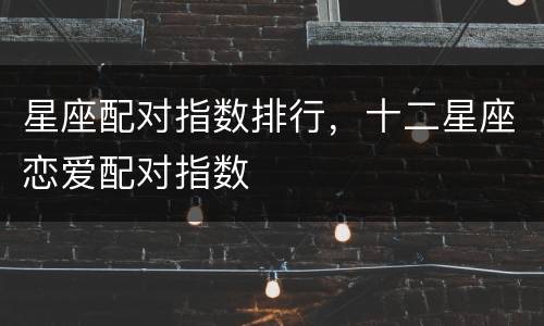 星座配对指数排行，十二星座恋爱配对指数