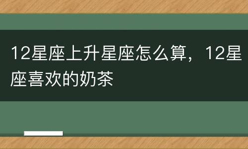 12星座上升星座怎么算，12星座喜欢的奶茶