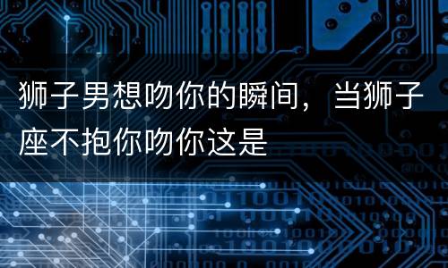 狮子男想吻你的瞬间，当狮子座不抱你吻你这是