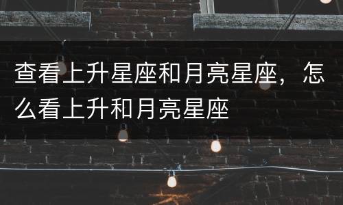 查看上升星座和月亮星座，怎么看上升和月亮星座