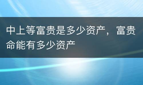 中上等富贵是多少资产，富贵命能有多少资产