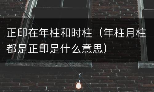 正印在年柱和时柱（年柱月柱都是正印是什么意思）