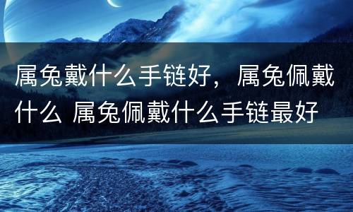属兔戴什么手链好，属兔佩戴什么 属兔佩戴什么手链最好