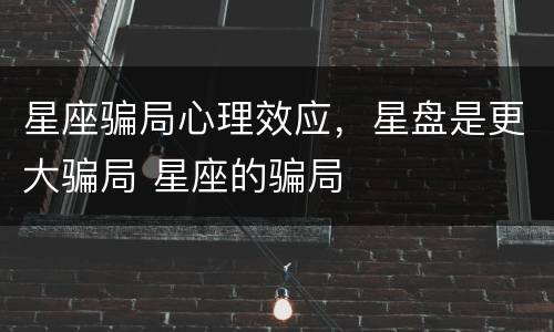 星座骗局心理效应，星盘是更大骗局 星座的骗局