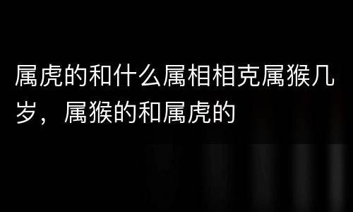 属虎的和什么属相相克属猴几岁，属猴的和属虎的