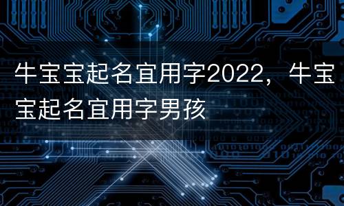 牛宝宝起名宜用字2022，牛宝宝起名宜用字男孩