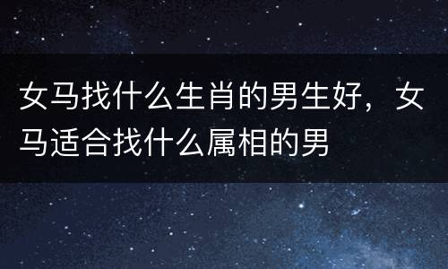 女马找什么生肖的男生好，女马适合找什么属相的男