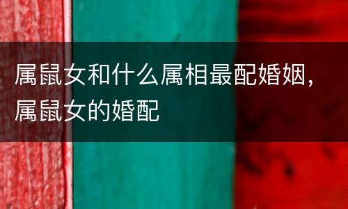 属鼠女和什么属相最配婚姻，属鼠女的婚配