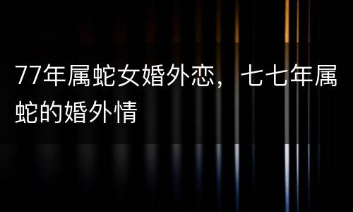 77年属蛇女婚外恋，七七年属蛇的婚外情
