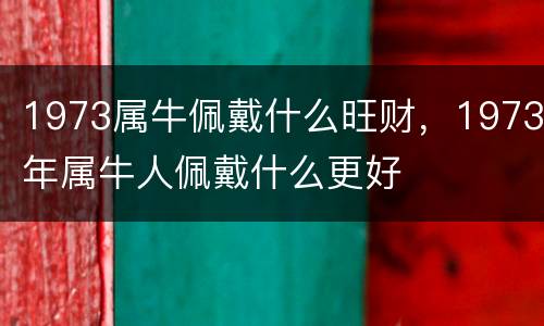 1973属牛佩戴什么旺财，1973年属牛人佩戴什么更好