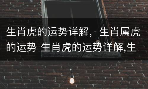 生肖虎的运势详解，生肖属虎的运势 生肖虎的运势详解,生肖属虎的运势怎么样