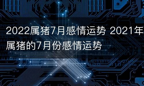 2022属猪7月感情运势 2021年属猪的7月份感情运势