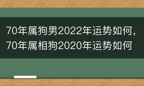 70年属狗男2022年运势如何，70年属相狗2020年运势如何