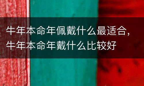 牛年本命年佩戴什么最适合，牛年本命年戴什么比较好