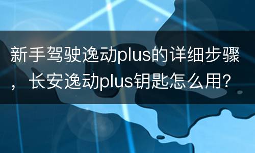 新手驾驶逸动plus的详细步骤，长安逸动plus钥匙怎么用？