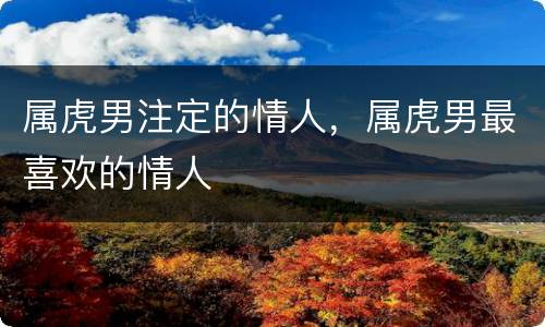 属虎男注定的情人，属虎男最喜欢的情人