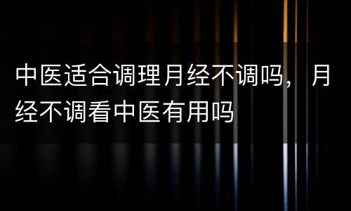 中医适合调理月经不调吗，月经不调看中医有用吗