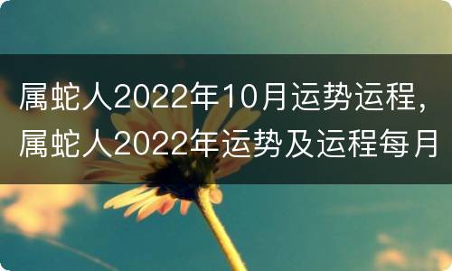 属蛇人2022年10月运势运程，属蛇人2022年运势及运程每月运程