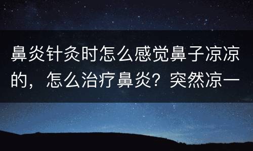 鼻炎针灸时怎么感觉鼻子凉凉的，怎么治疗鼻炎？突然凉一点就会感觉鼻痒，然