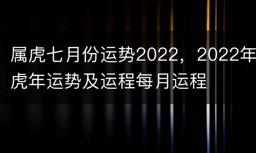 属虎七月份运势2022，2022年虎年运势及运程每月运程