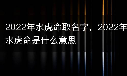 2022年水虎命取名字，2022年水虎命是什么意思