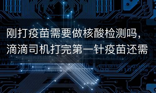 刚打疫苗需要做核酸检测吗，滴滴司机打完第一针疫苗还需要做核酸检测吗？