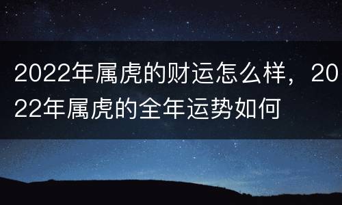 2022年属虎的财运怎么样，2022年属虎的全年运势如何