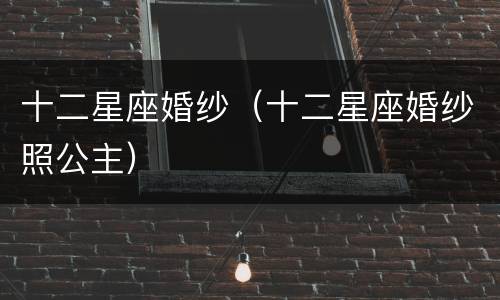 十二星座婚纱（十二星座婚纱照公主）