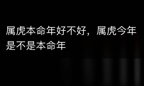 属虎本命年好不好，属虎今年是不是本命年