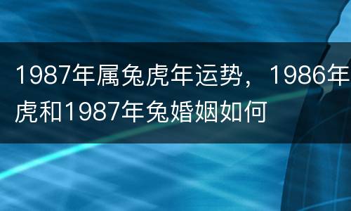 1987年属兔虎年运势，1986年虎和1987年兔婚姻如何