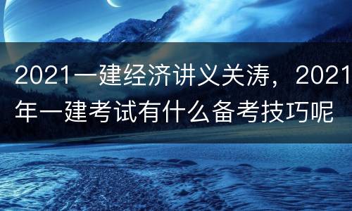 2021一建经济讲义关涛，2021年一建考试有什么备考技巧呢？