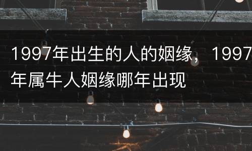 1997年出生的人的姻缘，1997年属牛人姻缘哪年出现