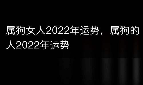 属狗女人2022年运势，属狗的人2022年运势