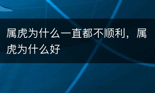 属虎为什么一直都不顺利，属虎为什么好