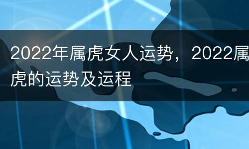 2022年属虎女人运势，2022属虎的运势及运程