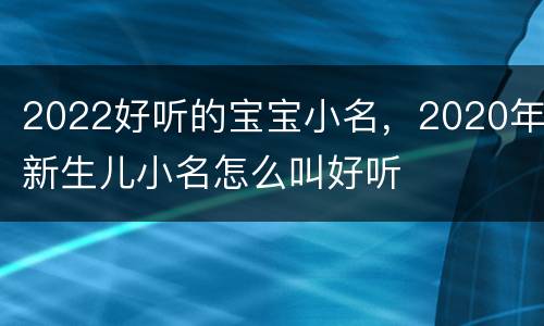 2022好听的宝宝小名，2020年新生儿小名怎么叫好听