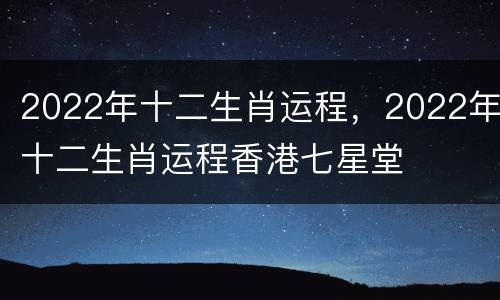 2022年十二生肖运程，2022年十二生肖运程香港七星堂